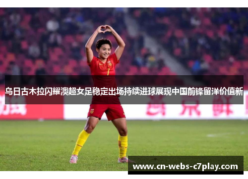 乌日古木拉闪耀澳超女足稳定出场持续进球展现中国前锋留洋价值新