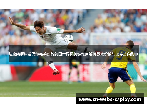 从攻防枢纽看巴尔韦德对阵韩国世界杯关键作用解析战术价值与比赛走向影响