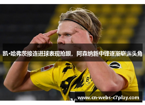 凯·哈弗茨接连进球表现抢眼，阿森纳新中锋逐渐崭露头角