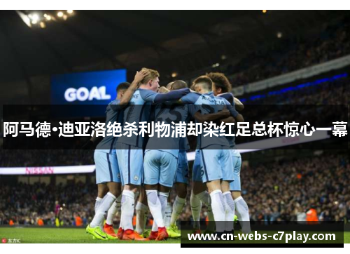 阿马德·迪亚洛绝杀利物浦却染红足总杯惊心一幕