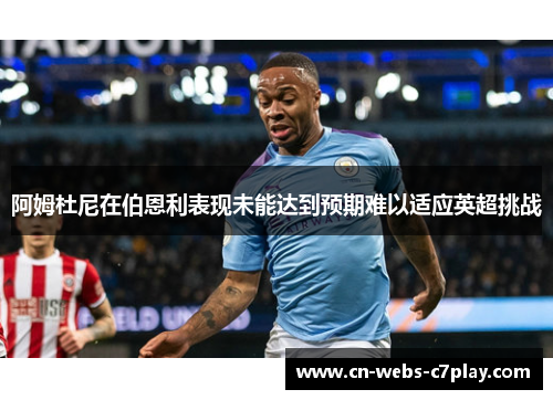 阿姆杜尼在伯恩利表现未能达到预期难以适应英超挑战 阿姆杜尼在伯恩利表现未能达到预期难以适应英超挑战