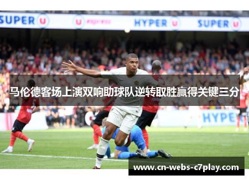 马伦德客场上演双响助球队逆转取胜赢得关键三分 马伦德客场上演双响助球队逆转取胜赢得关键三分