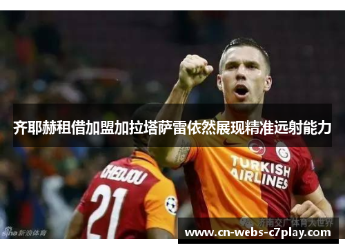 齐耶赫租借加盟加拉塔萨雷依然展现精准远射能力 齐耶赫租借加盟加拉塔萨雷依然展现精准远射能力