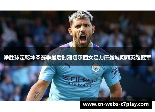 净胜球定乾坤本赛季最后时刻切尔西女足力压曼城问鼎英超冠军 净胜球定乾坤本赛季最后时刻切尔西女足力压曼城问鼎英超冠军