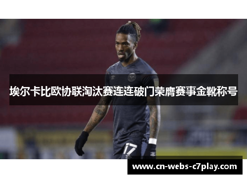 埃尔卡比欧协联淘汰赛连连破门荣膺赛事金靴称号 埃尔卡比欧协联淘汰赛连连破门荣膺赛事金靴称号