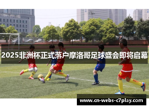 2025非洲杯正式落户摩洛哥足球盛会即将启幕 2025非洲杯正式落户摩洛哥足球盛会即将启幕