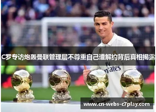 C罗专访炮轰曼联管理层不尊重自己遭解约背后真相揭露